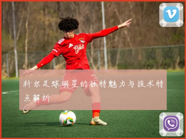 科尔足球明星的独特魅力与技术特点解析