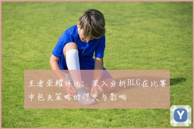 王者荣耀评论：深入分析BLG在比赛中包夹策略的得失与影响