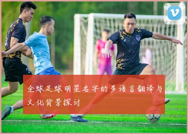 全球足球明星名字的多语言翻译与文化背景探讨