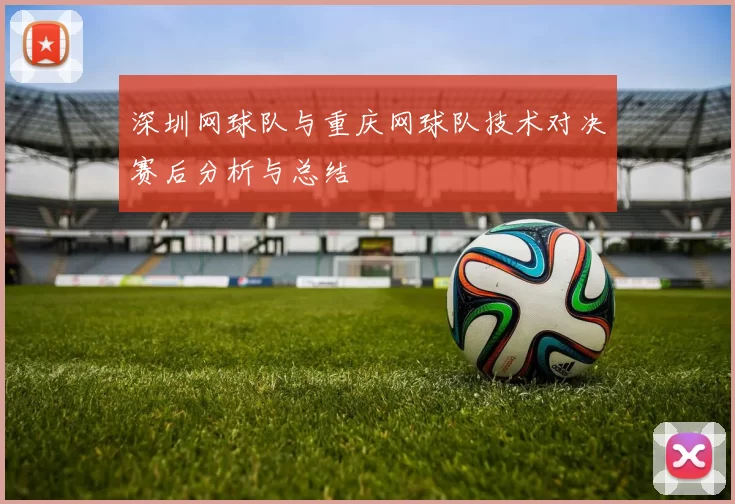 深圳网球队与重庆网球队技术对决赛后分析与总结