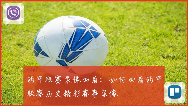 西甲联赛录像回看：如何回看西甲联赛历史精彩赛事录像
