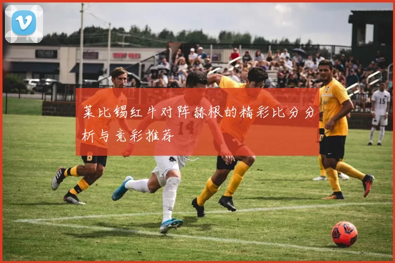 莱比锡红牛对阵赫根的精彩比分分析与竞彩推荐