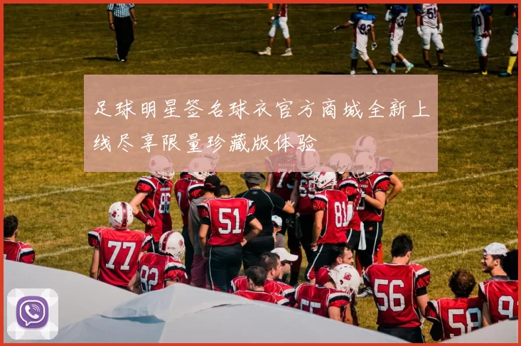 足球明星签名球衣官方商城全新上线尽享限量珍藏版体验