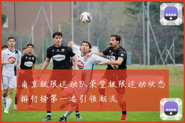 南京极限运动队荣登极限运动状态排行榜第一名引领潮流