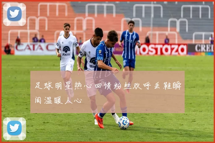 足球明星热心回馈粉丝欢呼丢鞋瞬间温暖人心