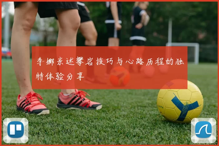 李娜亲述攀岩技巧与心路历程的独特体验分享