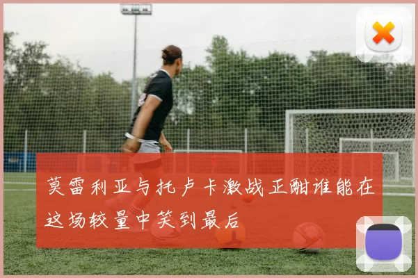 莫雷利亚与托卢卡激战正酣谁能在这场较量中笑到最后