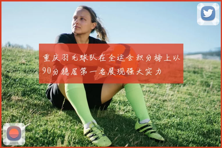 重庆羽毛球队在全运会积分榜上以90分稳居第一名展现强大实力
