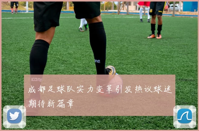 成都足球队实力变革引发热议球迷期待新篇章