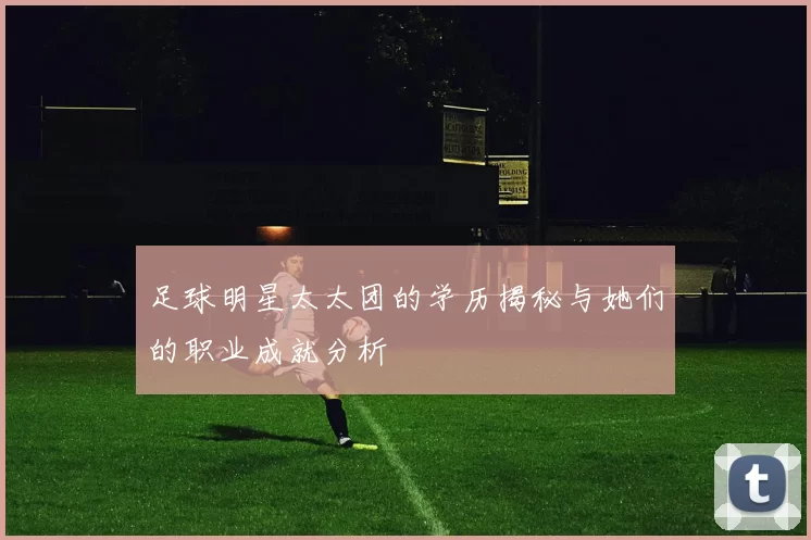 足球明星太太团的学历揭秘与她们的职业成就分析
