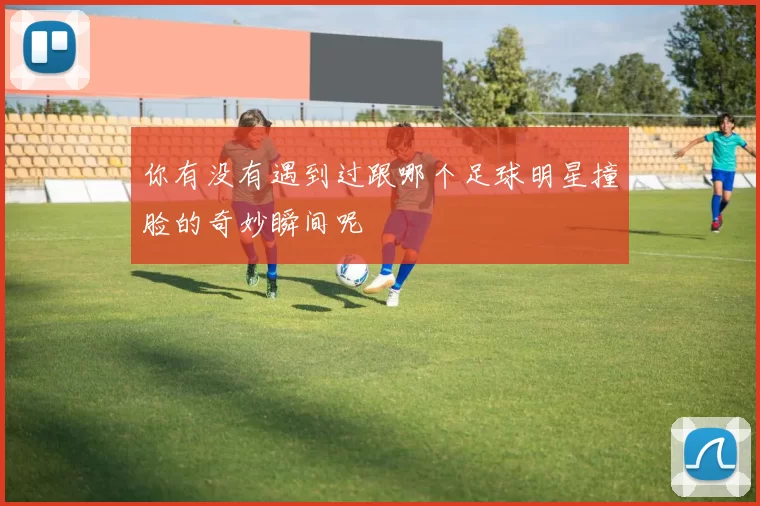 你有没有遇到过跟哪个足球明星撞脸的奇妙瞬间呢