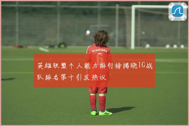 英雄联盟个人能力排行榜揭晓IG战队排名第十引发热议