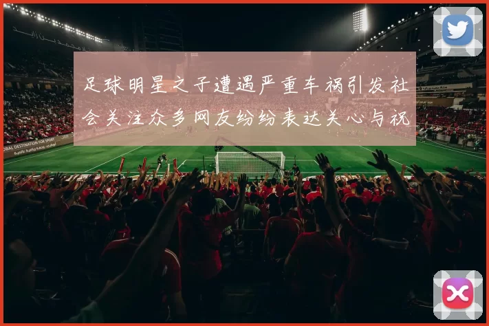 足球明星之子遭遇严重车祸引发社会关注众多网友纷纷表达关心与祝福