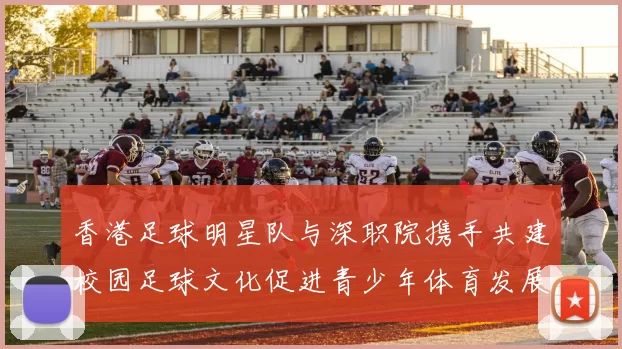 香港足球明星队与深职院携手共建校园足球文化促进青少年体育发展